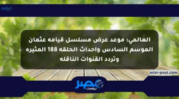 العالمي: موعد عرض مسلسل قيامة عثمان الموسم السادس وأحداث الحلقة 188 المثيرة وتردد القنوات الناقلة
